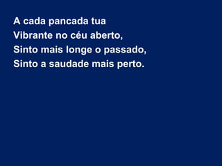 A cada pancada tua
Vibrante no céu aberto,
Sinto mais longe o passado,
Sinto a saudade mais perto.
 