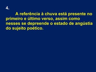 4.
A referência à chuva está presente no
primeiro e último verso, assim como
nesses se depreende o estado de angústia
do sujeito poético.
 