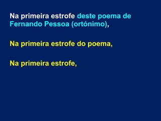 Na primeira estrofe deste poema de
Fernando Pessoa (ortónimo),
Na primeira estrofe do poema,
Na primeira estrofe,
 