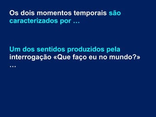 Os dois momentos temporais são
caracterizados por …
Um dos sentidos produzidos pela
interrogação «Que faço eu no mundo?»
…
 