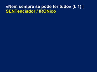 «Nem sempre se pode ter tudo» (l. 1) |
SENTenciador / IRÓNico
 