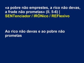 «a pobre não emprestes, a rico não devas,
a frade não prometas» (ll. 5-6) |
SENTenciador / IRÓNico / REFlexivo
Ao rico não devas e ao pobre não
prometas
 