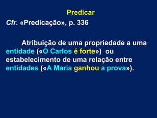 Predicar
Cfr. «Predicação», p. 336
Atribuição de uma propriedade a uma
entidade («O Carlos é forte») ou
estabelecimento de uma relação entre
entidades («A Maria ganhou a prova»).
 