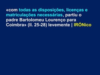«com todas as disposições, licenças e
matriculações necessárias, partiu o
padre Bartolomeu Lourenço para
Coimbra» (ll. 25-28) levemente | IRÓNico
 