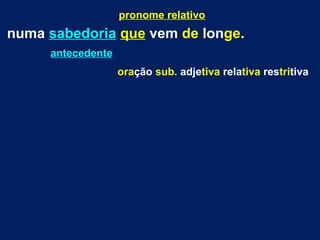 pronome relativo
numa sabedoria que vem de longe.
antecedente
oração sub. adjetiva relativa restritiva
 