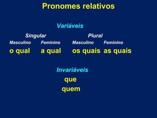 Pronomes relativos
Variáveis
Singular Plural
Masculino Feminino Masculino Feminino
o qual a qual os quais as quais
Invariáveis
que
quem
 