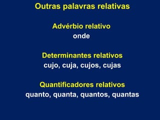 Outras palavras relativas
Advérbio relativo
onde
Determinantes relativos
cujo, cuja, cujos, cujas
Quantificadores relativos
quanto, quanta, quantos, quantas
 