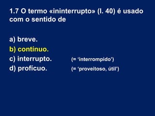 1.7 O termo «ininterrupto» (l. 40) é usado
com o sentido de
a) breve.
b) contínuo.
c) interrupto. (= ‘interrompido’)
d) profícuo. (= ‘proveitoso, útil’)
 