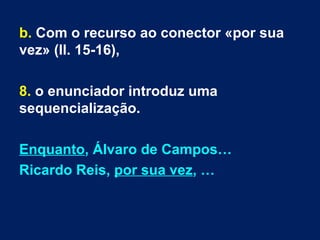 b. Com o recurso ao conector «por sua
vez» (ll. 15-16),
8. o enunciador introduz uma
sequencialização.
Enquanto, Álvaro de Campos…
Ricardo Reis, por sua vez, …
 