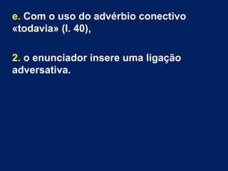 e. Com o uso do advérbio conectivo
«todavia» (l. 40),
2. o enunciador insere uma ligação
adversativa.
 