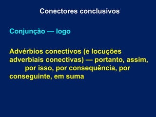Conectores conclusivos
Conjunção — logo
Advérbios conectivos (e locuções
adverbiais conectivas) — portanto, assim,
por isso, por consequência, por
conseguinte, em suma
 
