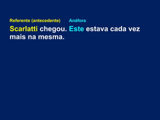 Referente (antecedente) Anáfora
Scarlatti chegou. Este estava cada vez
mais na mesma.
 