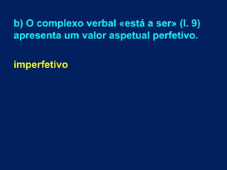 b) O complexo verbal «está a ser» (l. 9)
apresenta um valor aspetual perfetivo.
imperfetivo
 