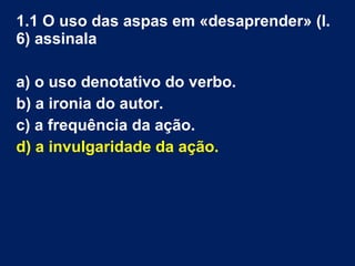 1.1 O uso das aspas em «desaprender» (l.
6) assinala
a) o uso denotativo do verbo.
b) a ironia do autor.
c) a frequência da ação.
d) a invulgaridade da ação.
 