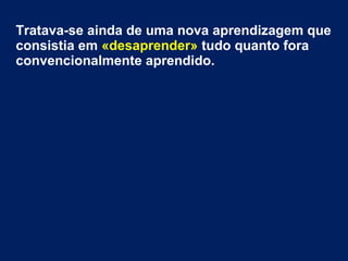 Tratava-se ainda de uma nova aprendizagem que
consistia em «desaprender» tudo quanto fora
convencionalmente aprendido.
 
