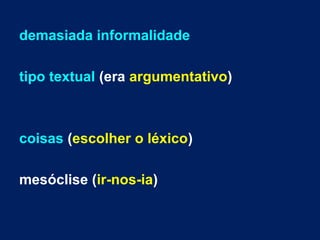 demasiada informalidade
tipo textual (era argumentativo)
coisas (escolher o léxico)
mesóclise (ir-nos-ia)
 