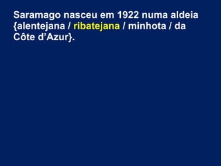 Saramago nasceu em 1922 numa aldeia
{alentejana / ribatejana / minhota / da
Côte d’Azur}.
 