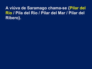 A viúva de Saramago chama-se {Pilar del
Rio / Pila del Rio / Pilar del Mar / Pilar del
Ribero}.
 
 