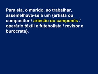 Para ela, o marido, ao trabalhar,
assemelhava-se a um {artista ou
compositor / artesão ou camponês /
operário têxtil e futebolista / revisor e
burocrata}.
 