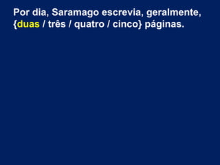 Por dia, Saramago escrevia, geralmente,
{duas / três / quatro / cinco} páginas.
 