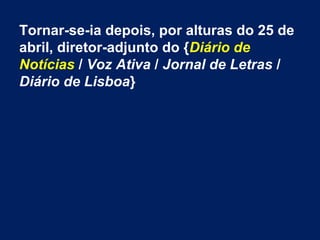 Tornar-se-ia depois, por alturas do 25 de
abril, diretor-adjunto do {Diário de
Notícias / Voz Ativa / Jornal de Letras /
Diário de Lisboa}
 