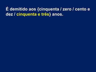 É demitido aos {cinquenta / zero / cento e
dez / cinquenta e três} anos.
 