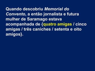 Quando descobriu Memorial do
Convento, a então jornalista e futura
mulher de Saramago estava
acompanhada de {quatro amigas / cinco
amigas / três caniches / setenta e oito
amigos}.
 