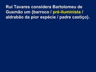 Rui Tavares considera Bartolomeu de
Gusmão um {barroco / pré-iluminista /
aldrabão da pior espécie / padre castiço}.
 