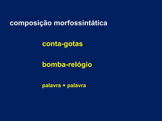 composição morfossintática
conta-gotas
bomba-relógio
palavra + palavra
 