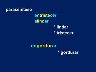 parassíntese
entristecer
alindar
* lindar
* tristecer
engordurar
* gordurar
 
