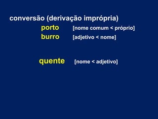 conversão (derivação imprópria)
porto [nome comum < próprio]
burro [adjetivo < nome]
quente [nome < adjetivo]
 