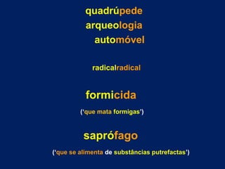 quadrúpede
arqueologia
automóvel
radicalradical
formicida
(‘que mata formigas’)
saprófago
(‘que se alimenta de substâncias putrefactas’)
 