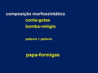 composição morfossintática
conta-gotas
bomba-relógio
palavra + palavra
papa-formigas
 