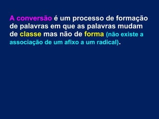 A conversão é um processo de formação
de palavras em que as palavras mudam
de classe mas não de forma (não existe a
associação de um afixo a um radical).
 