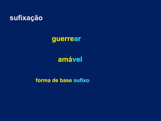 sufixação
guerrear
amável
forma de base sufixo
 