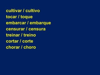 cultivar / cultivo
tocar / toque
embarcar / embarque
censurar / censura
treinar / treino
cortar / corte
chorar / choro
 