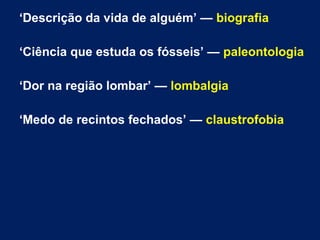 ‘Descrição da vida de alguém’ — biografia
‘Ciência que estuda os fósseis’ — paleontologia
‘Dor na região lombar’ — lombalgia
‘Medo de recintos fechados’ — claustrofobia
 
