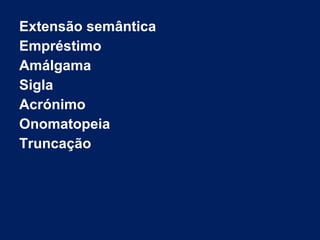 Extensão semântica
Empréstimo
Amálgama
Sigla
Acrónimo
Onomatopeia
Truncação
 