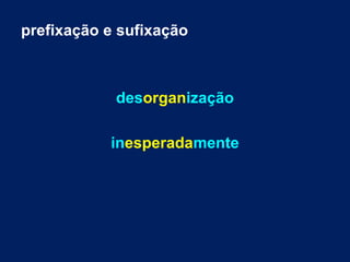 prefixação e sufixação
desorganização
inesperadamente
 