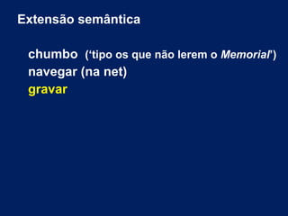 Extensão semântica
chumbo (‘tipo os que não lerem o Memorial’)
navegar (na net)
gravar
 