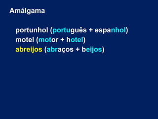 Amálgama
portunhol (português + espanhol)
motel (motor + hotel)
abreijos (abraços + beijos)
 