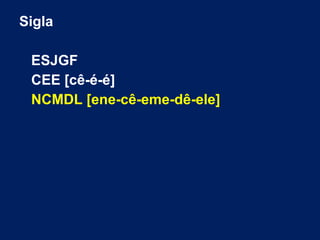 Sigla
ESJGF
CEE [cê-é-é]
NCMDL [ene-cê-eme-dê-ele]
 