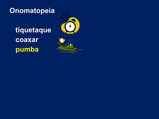 Onomatopeia
tiquetaque
coaxar
pumba
 