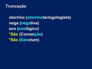 Truncação
otorrino (otorrinolaringologista)
nega (negativa)
zoo (zoológico)
*São (Conceição)
*São (Sanctum)
 