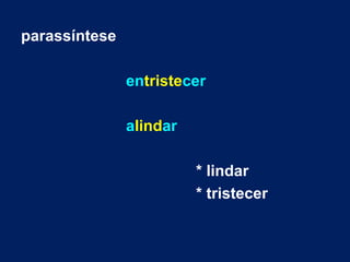 parassíntese
entristecer
alindar
* lindar
* tristecer
 