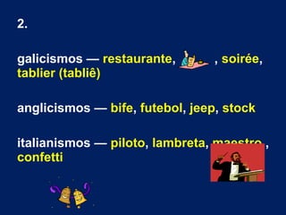 2.
galicismos — restaurante, , soirée,
tablier (tabliê)
anglicismos — bife, futebol, jeep, stock
italianismos — piloto, lambreta, maestro ,
confetti
 