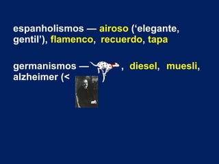 espanholismos — airoso (‘elegante,
gentil’), flamenco, recuerdo, tapa
germanismos — , diesel, muesli,
alzheimer (< )
 