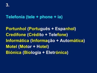 3.
Telefonia (tele + phone + ia)
Portunhol (Português + Espanhol)
Credifone (Crédito + Telefone)
Informática (Informação + Automática)
Motel (Motor + Hotel)
Biónica (Biologia + Eletrónica)
 