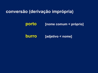 conversão (derivação imprópria)
porto [nome comum < próprio]
burro [adjetivo < nome]
 