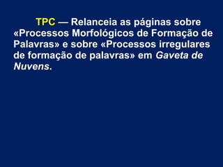 TPC — Relanceia as páginas sobre
«Processos Morfológicos de Formação de
Palavras» e sobre «Processos irregulares
de formação de palavras» em Gaveta de
Nuvens.
 